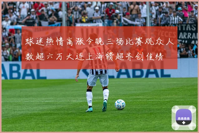 球迷热情高涨今晚三场比赛观众人数超六万大连上海赣超齐创佳绩