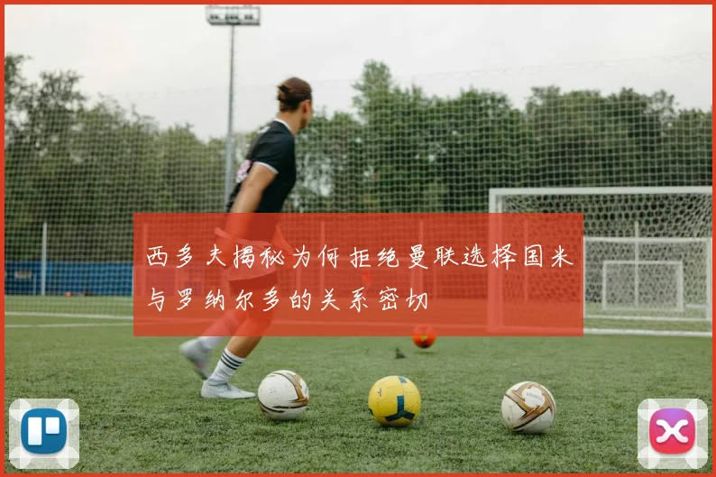 西多夫揭秘为何拒绝曼联选择国米与罗纳尔多的关系密切