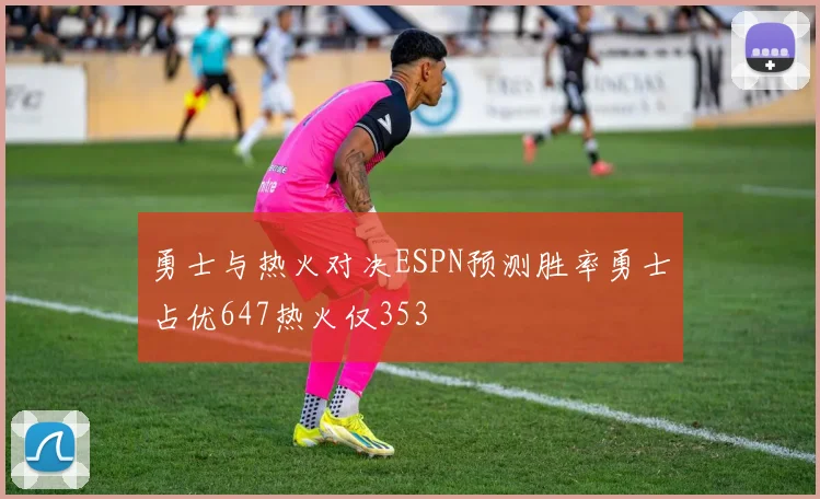 勇士与热火对决ESPN预测胜率勇士占优647热火仅353