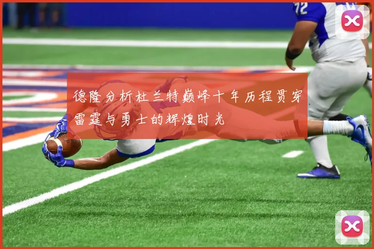 德隆分析杜兰特巅峰十年历程贯穿雷霆与勇士的辉煌时光