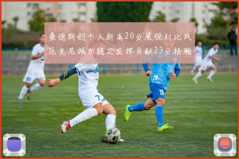 桑德斯创个人新高20分展现科比风范克尼佩尔稳定发挥贡献23分杨瀚森短短2分钟斩获4分