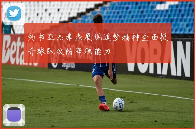 约书亚杰弗森展现追梦精神全面提升球队攻防串联能力