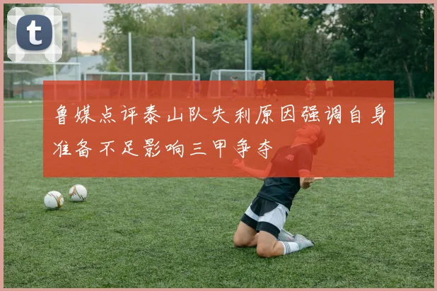 鲁媒点评泰山队失利原因强调自身准备不足影响三甲争夺