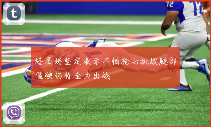 塔图姆坚定表示不怕抢七挑战腿部僵硬仍将全力出战