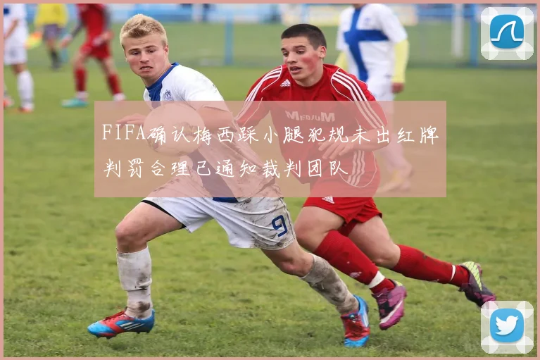 FIFA确认梅西踩小腿犯规未出红牌判罚合理已通知裁判团队