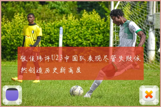 张佳玮评U23中国队表现尽管失败依然创造历史新高度