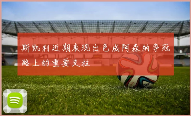 斯凯利近期表现出色成阿森纳争冠路上的重要支柱