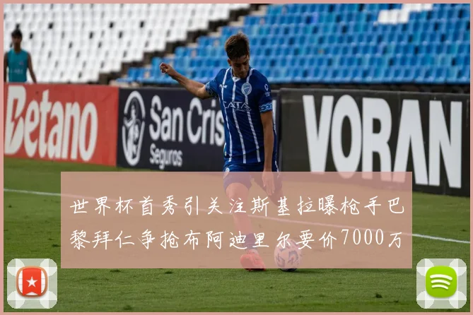 世界杯首秀引关注斯基拉曝枪手巴黎拜仁争抢布阿迪里尔要价7000万欧元