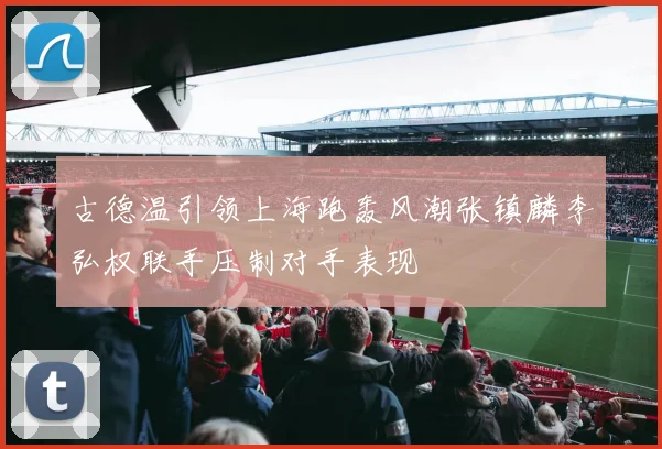 古德温引领上海跑轰风潮张镇麟李弘权联手压制对手表现
