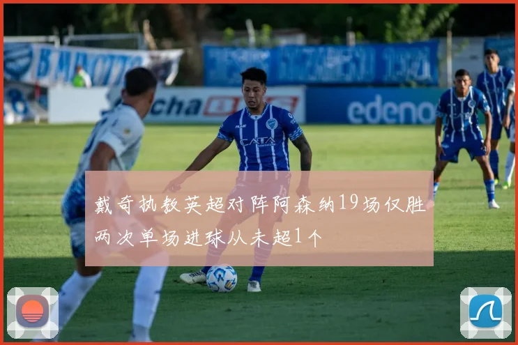 戴奇执教英超对阵阿森纳19场仅胜两次单场进球从未超1个