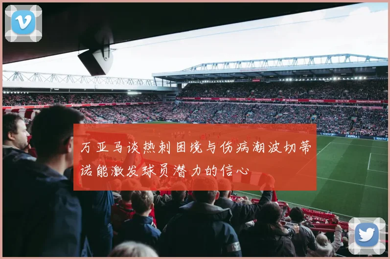 万亚马谈热刺困境与伤病潮波切蒂诺能激发球员潜力的信心