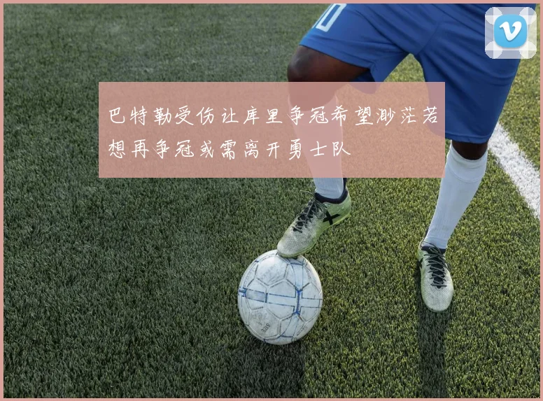 巴特勒受伤让库里争冠希望渺茫若想再争冠或需离开勇士队