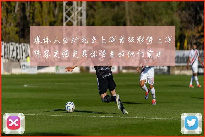 媒体人分析北京上海晋级形势上海阵容更强更具优势看好他们前进