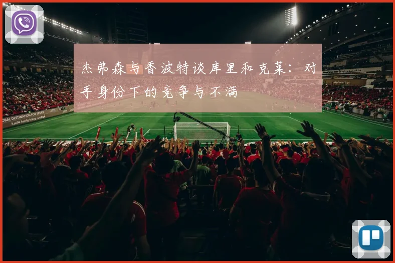 杰弗森与香波特谈库里和克莱：对手身份下的竞争与不满