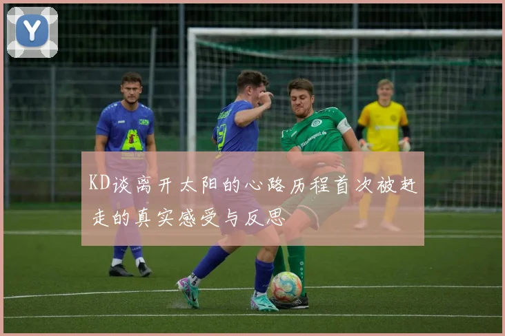KD谈离开太阳的心路历程首次被赶走的真实感受与反思