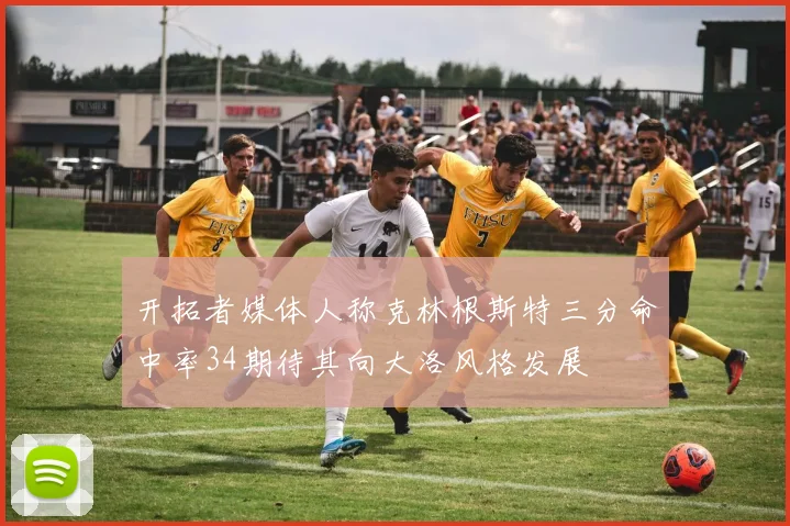 开拓者媒体人称克林根斯特三分命中率34期待其向大洛风格发展