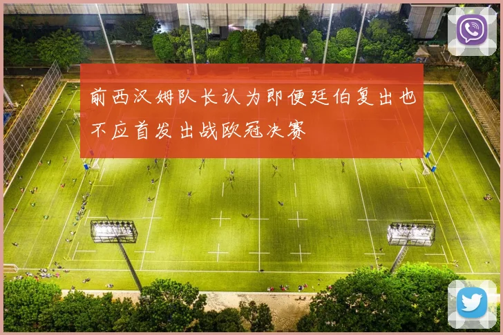 前西汉姆队长认为即便廷伯复出也不应首发出战欧冠决赛