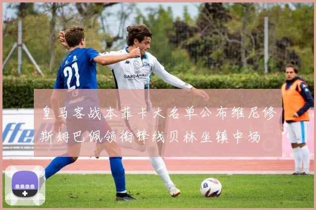 皇马客战本菲卡大名单公布维尼修斯姆巴佩领衔锋线贝林坐镇中场