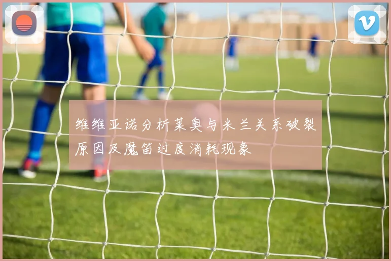 维维亚诺分析莱奥与米兰关系破裂原因及魔笛过度消耗现象