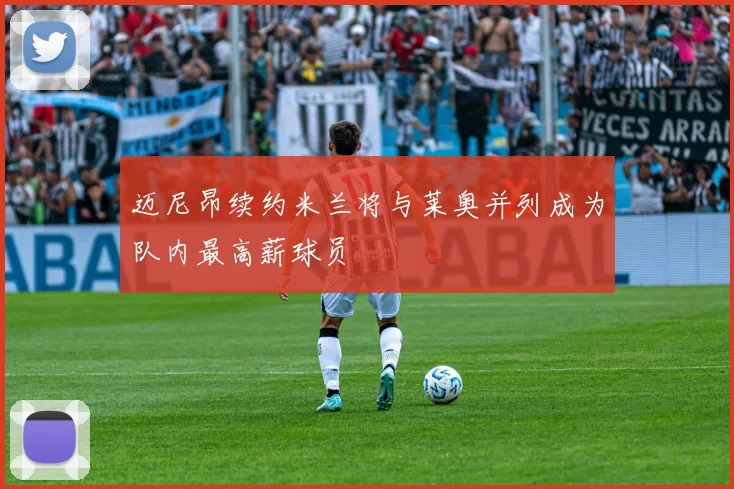 迈尼昂续约米兰将与莱奥并列成为队内最高薪球员