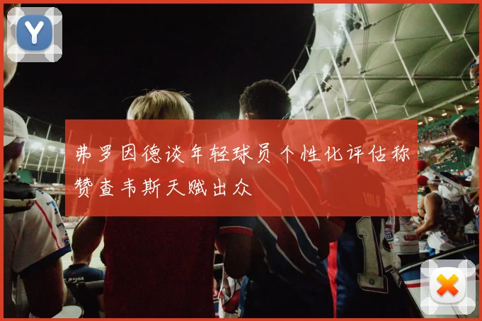 弗罗因德谈年轻球员个性化评估称赞查韦斯天赋出众