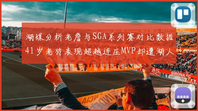 湖媒分析老詹与SGA系列赛对比数据41岁老将表现超越连庄MVP却遭湖人0-2落后