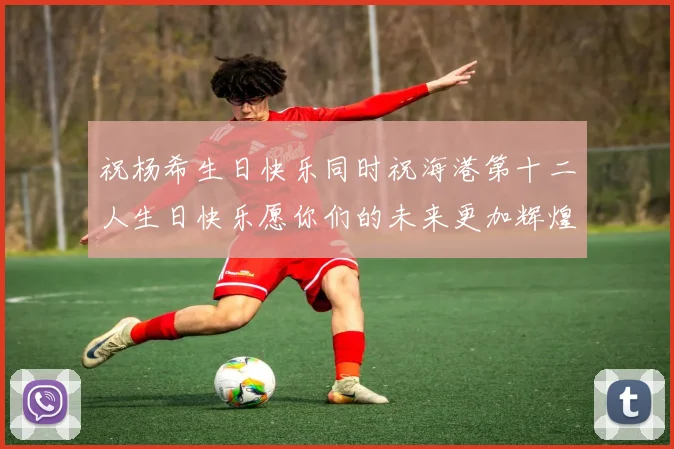 祝杨希生日快乐同时祝海港第十二人生日快乐愿你们的未来更加辉煌